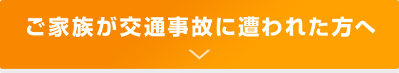 ご家族が交通事故に遭われた方へ